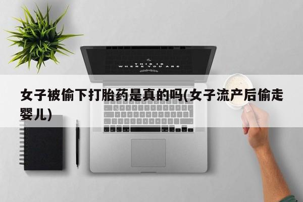 米非司酮打胎药官网女子被偷下打胎药是真的吗(女子流产后偷走婴儿)
