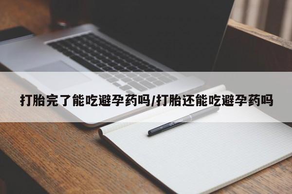 米非司酮打胎药官网打胎完了能吃避孕药吗/打胎还能吃避孕药吗