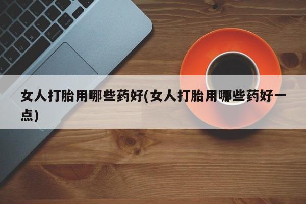 米非司酮打胎药官网女人打胎用哪些药好(女人打胎用哪些药好一点)