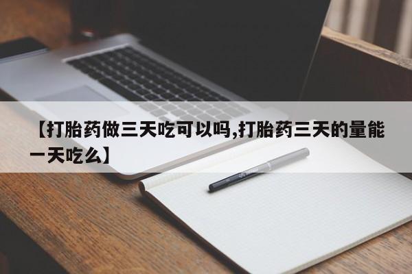 米非司酮打胎药官网【打胎药做三天吃可以吗,打胎药三天的量能一天吃么】