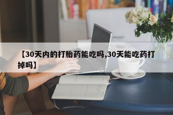 米非司酮打胎药官网【30天内的打胎药能吃吗,30天能吃药打掉吗】