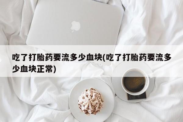 米非司酮打胎药官网吃了打胎药要流多少血块(吃了打胎药要流多少血块正常)