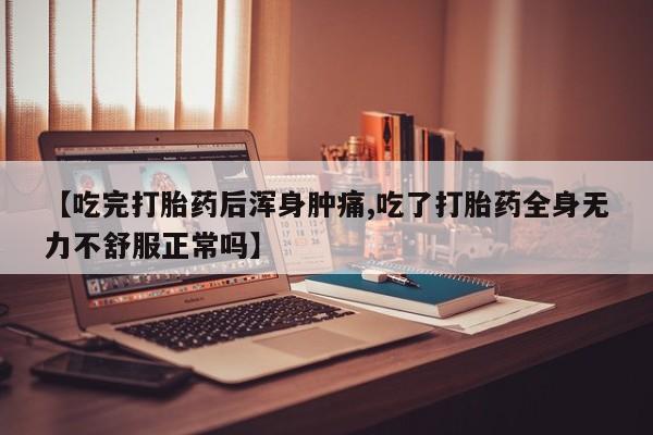 米非司酮打胎药官网【吃完打胎药后浑身肿痛,吃了打胎药全身无力不舒服正常吗】