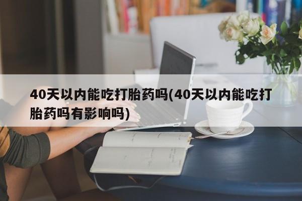 米非司酮打胎药官网40天以内能吃打胎药吗(40天以内能吃打胎药吗有影响吗)