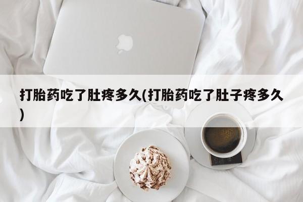 米非司酮打胎药官网打胎药吃了肚疼多久(打胎药吃了肚子疼多久)
