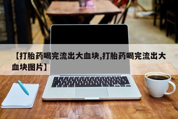 米非司酮打胎药官网【打胎药喝完流出大血块,打胎药喝完流出大血块图片】