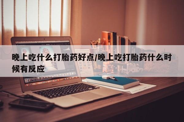 米非司酮打胎药官网晚上吃什么打胎药好点/晚上吃打胎药什么时候有反应