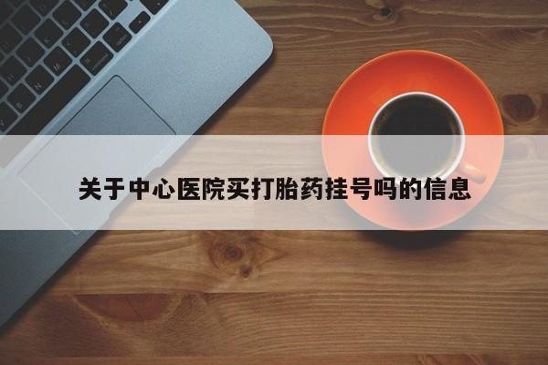 米非司酮打胎药官网关于中心医院买打胎药挂号吗的信息