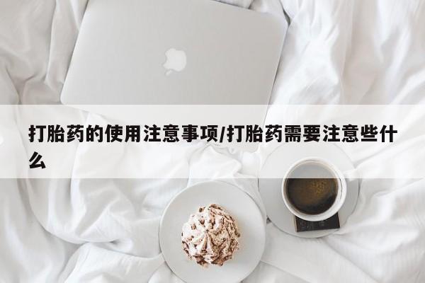 米非司酮打胎药官网打胎药的使用注意事项/打胎药需要注意些什么