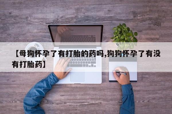 米非司酮打胎药官网【母狗怀孕了有打胎的药吗,狗狗怀孕了有没有打胎药】