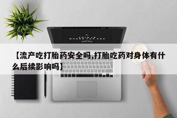 米非司酮打胎药官网【流产吃打胎药安全吗,打胎吃药对身体有什么后续影响吗】