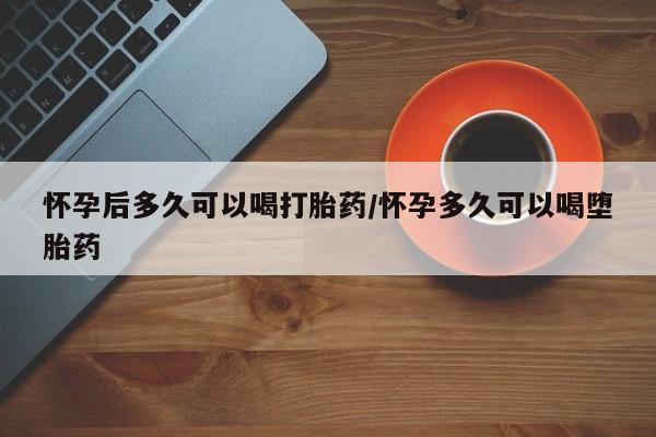 米非司酮打胎药官网怀孕后多久可以喝打胎药/怀孕多久可以喝堕胎药
