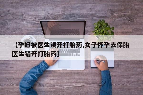 米非司酮打胎药官网【孕妇被医生误开打胎药,女子怀孕去保胎 医生错开打胎药】