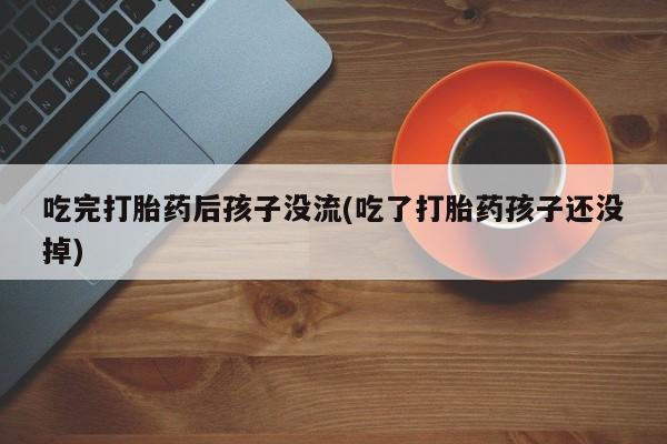 米非司酮打胎药官网吃完打胎药后孩子没流(吃了打胎药孩子还没掉)