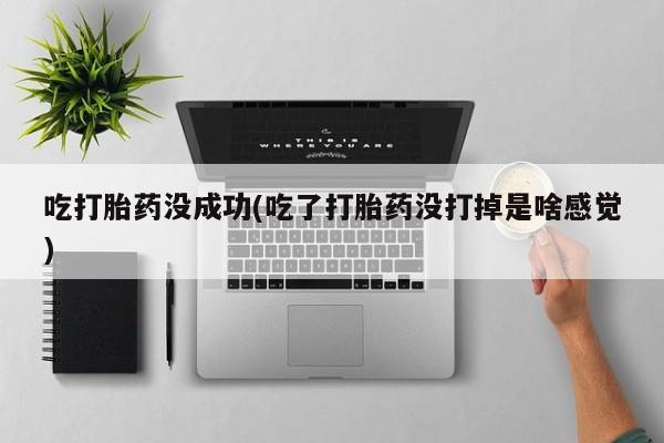 米非司酮打胎药官网吃打胎药没成功(吃了打胎药没打掉是啥感觉)