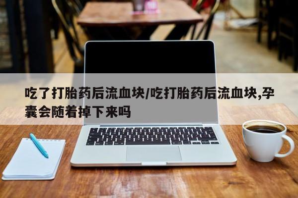 米非司酮打胎药官网吃了打胎药后流血块/吃打胎药后流血块,孕囊会随着掉下来吗