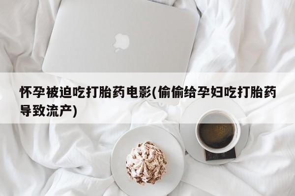 米非司酮打胎药官网怀孕被迫吃打胎药电影(偷偷给孕妇吃打胎药导致流产)