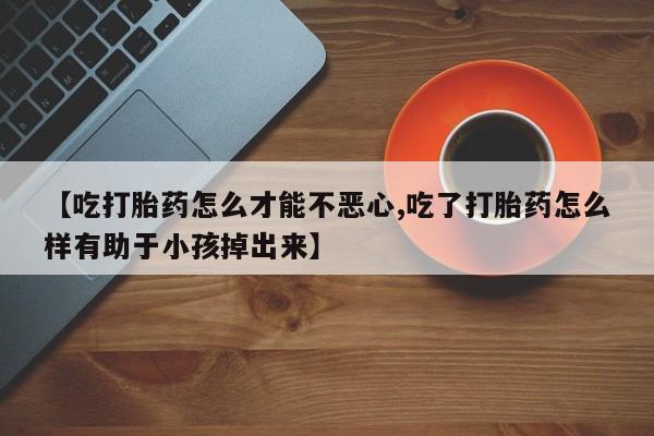 米非司酮打胎药官网【吃打胎药怎么才能不恶心,吃了打胎药怎么样有助于小孩掉出来】