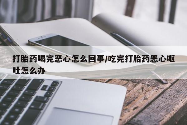 米非司酮打胎药官网打胎药喝完恶心怎么回事/吃完打胎药恶心呕吐怎么办