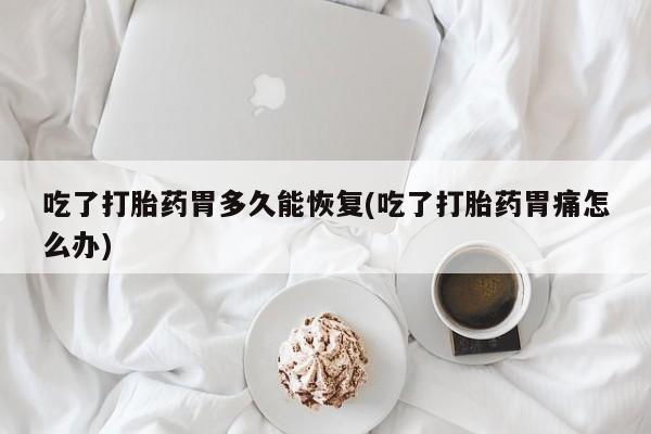 米非司酮打胎药官网吃了打胎药胃多久能恢复(吃了打胎药胃痛怎么办)