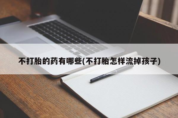 米非司酮打胎药官网不打胎的药有哪些(不打胎怎样流掉孩子)