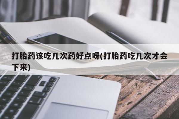 米非司酮打胎药官网打胎药该吃几次药好点呀(打胎药吃几次才会下来)