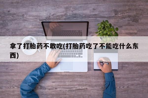 米非司酮打胎药官网拿了打胎药不敢吃(打胎药吃了不能吃什么东西)