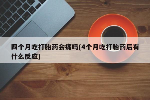 米非司酮打胎药官网四个月吃打胎药会痛吗(4个月吃打胎药后有什么反应)