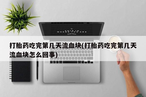 米非司酮打胎药官网打胎药吃完第几天流血块(打胎药吃完第几天流血块怎么回事)