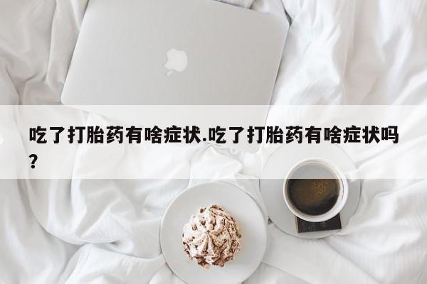 米非司酮打胎药官网吃了打胎药有啥症状.吃了打胎药有啥症状吗？