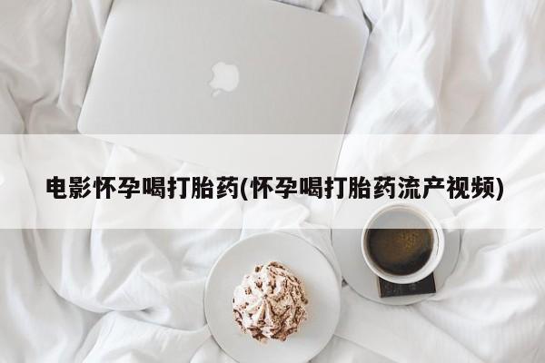 米非司酮打胎药官网电影怀孕喝打胎药(怀孕喝打胎药流产视频)