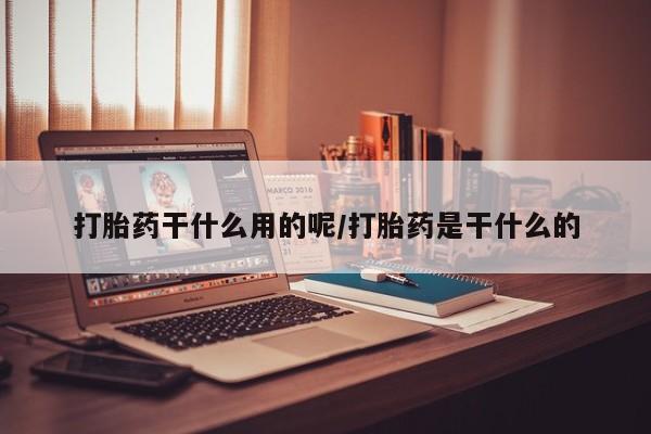 米非司酮打胎药官网打胎药干什么用的呢/打胎药是干什么的