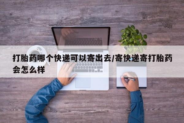 米非司酮打胎药官网打胎药哪个快递可以寄出去/寄快递寄打胎药会怎么样