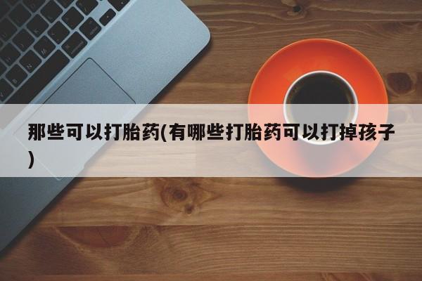 米非司酮打胎药官网那些可以打胎药(有哪些打胎药可以打掉孩子)
