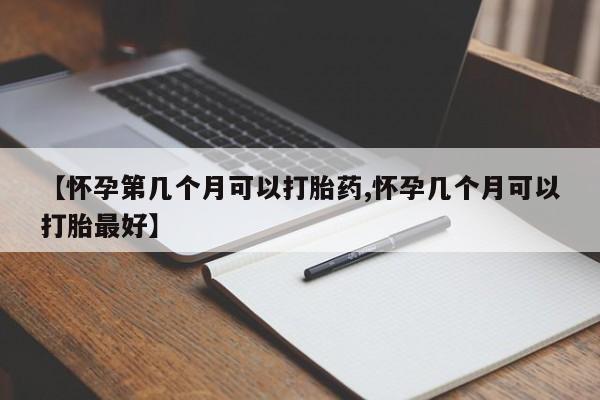 米非司酮打胎药官网【怀孕第几个月可以打胎药,怀孕几个月可以打胎最好】