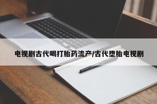 米非司酮打胎药官网电视剧古代喝打胎药流产/古代堕胎电视剧