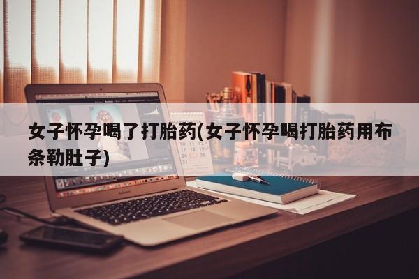 米非司酮打胎药官网女子怀孕喝了打胎药(女子怀孕喝打胎药用布条勒肚子)
