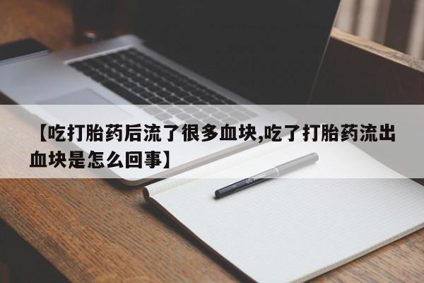 米非司酮打胎药官网【吃打胎药后流了很多血块,吃了打胎药流出血块是怎么回事】