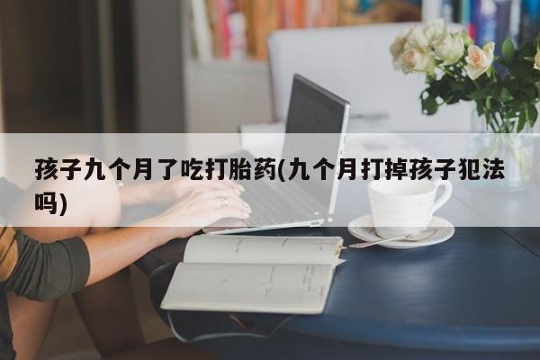 米非司酮打胎药官网孩子九个月了吃打胎药(九个月打掉孩子犯法吗)