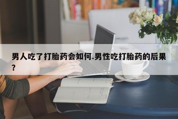 米非司酮打胎药官网男人吃了打胎药会如何.男性吃打胎药的后果？