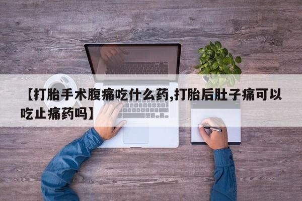 米非司酮打胎药官网【打胎手术腹痛吃什么药,打胎后肚子痛可以吃止痛药吗】