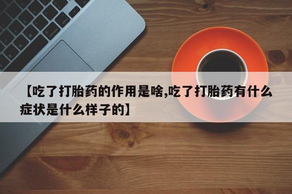 米非司酮打胎药官网【吃了打胎药的作用是啥,吃了打胎药有什么症状是什么样子的】