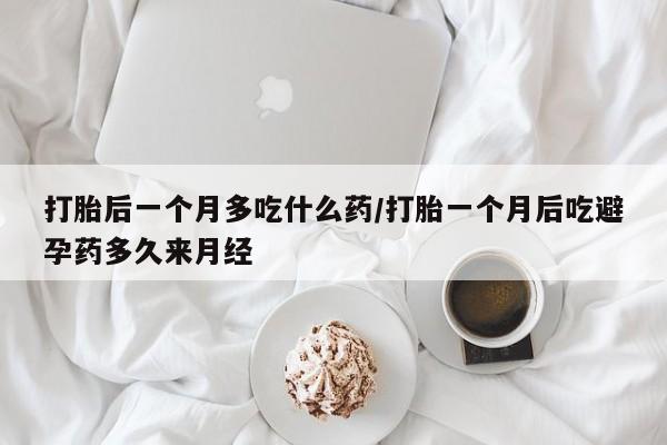 米非司酮打胎药官网打胎后一个月多吃什么药/打胎一个月后吃避孕药多久来月经