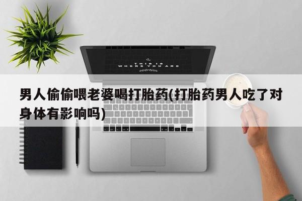 米非司酮打胎药官网男人偷偷喂老婆喝打胎药(打胎药男人吃了对身体有影响吗)