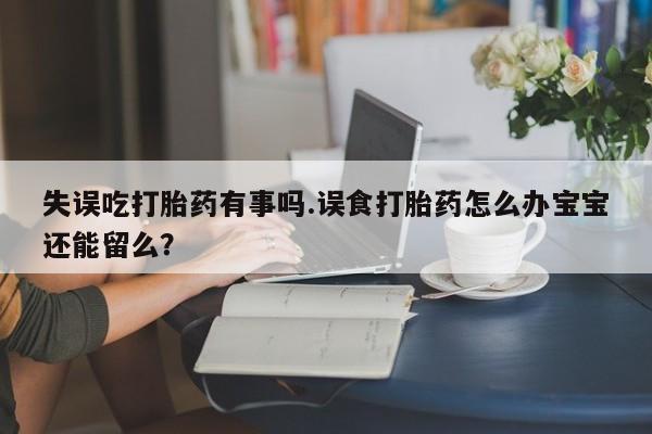 米非司酮打胎药官网失误吃打胎药有事吗.误食打胎药怎么办宝宝还能留么？