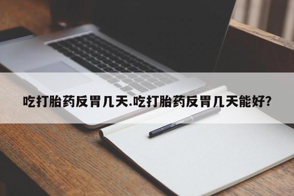 米非司酮打胎药官网吃打胎药反胃几天.吃打胎药反胃几天能好？