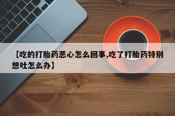 米非司酮打胎药官网【吃的打胎药恶心怎么回事,吃了打胎药特别想吐怎么办】