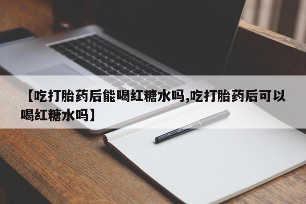 米非司酮打胎药官网【吃打胎药后能喝红糖水吗,吃打胎药后可以喝红糖水吗】