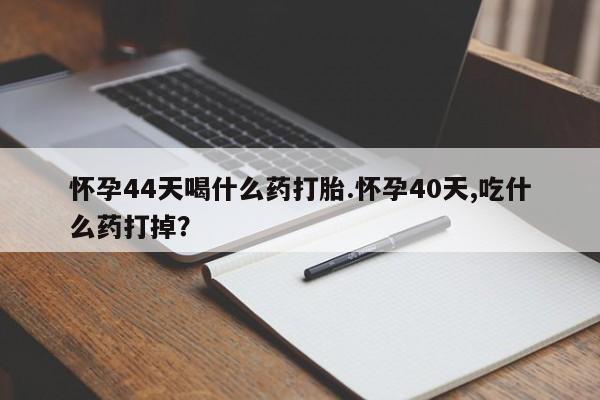 米非司酮打胎药官网怀孕44天喝什么药打胎.怀孕40天,吃什么药打掉？
