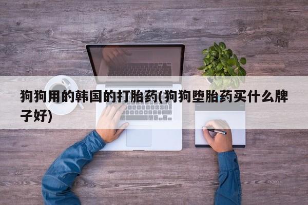 米非司酮打胎药官网狗狗用的韩国的打胎药(狗狗堕胎药买什么牌子好)